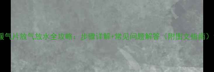图片 暖气片放气放水全攻略：步骤详解+常见问题解答（附图文指南）1