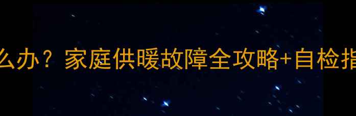 图片 暖气片放气有气怎么办？家庭供暖故障全攻略+自检指南（附维修视频）