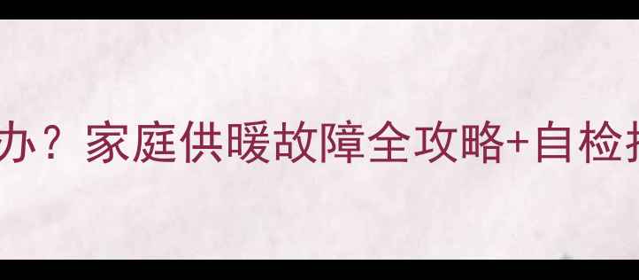 暖气片放气有气怎么办家庭供暖故障全攻略自检指南附维修视频