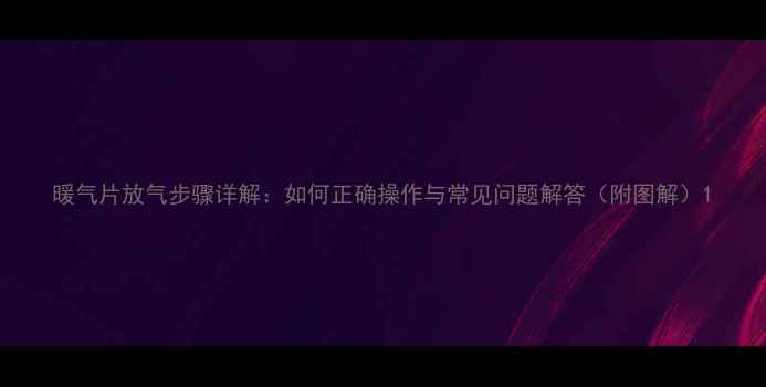 图片 暖气片放气步骤详解：如何正确操作与常见问题解答（附图解）1