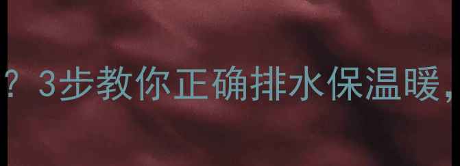 暖气片放气漏水怎么办3步教你正确排水保温暖附常见故障处理指南
