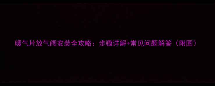 暖气片放气阀安装全攻略步骤详解常见问题解答附图