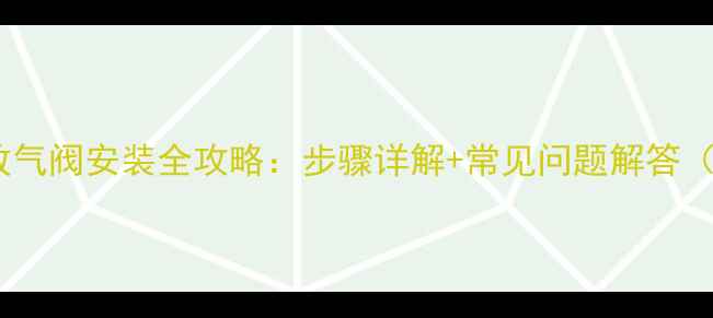 图片 暖气片放气阀安装全攻略：步骤详解+常见问题解答（附图）1