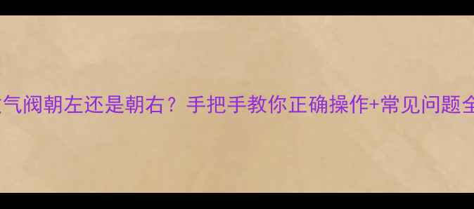 暖气片放气阀朝左还是朝右手把手教你正确操作常见问题全解决