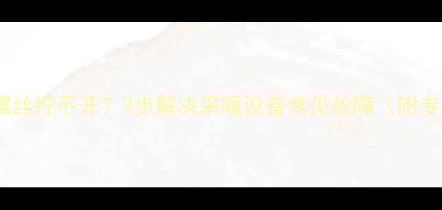 图片 暖气片放气阀螺丝拧不开？3步解决采暖设备常见故障（附专业维修指南）1
