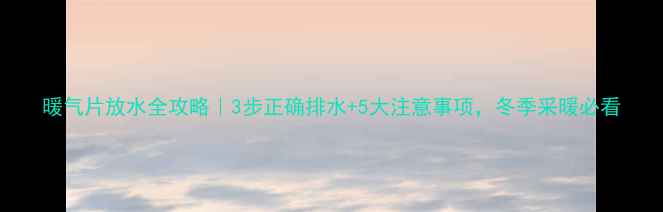 图片 暖气片放水全攻略｜3步正确排水+5大注意事项，冬季采暖必看