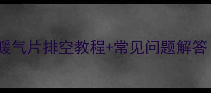 暖气片放水全攻略暖气片排空教程常见问题解答附安全注意事项