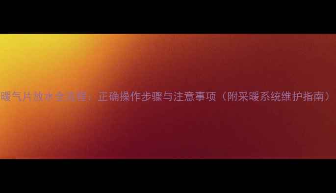 图片 暖气片放水全流程：正确操作步骤与注意事项（附采暖系统维护指南）