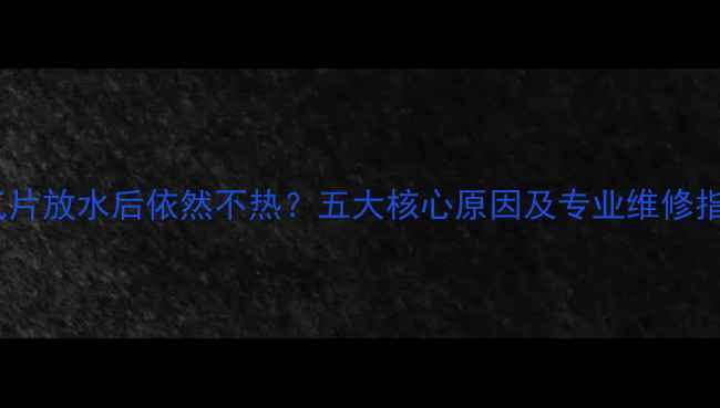 图片 暖气片放水后依然不热？五大核心原因及专业维修指南1