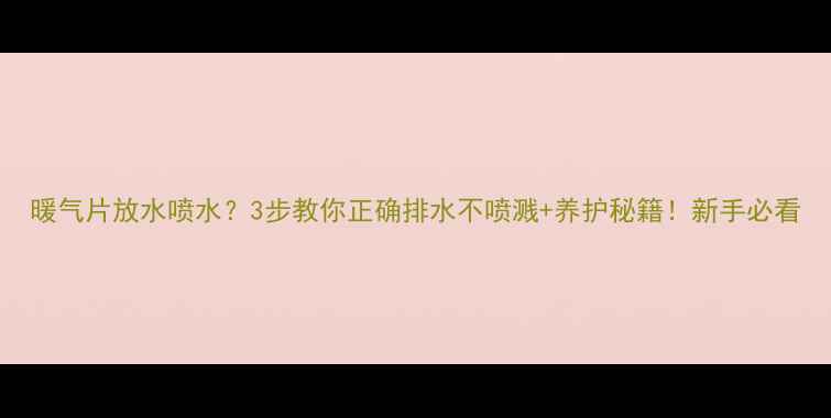 暖气片放水喷水3步教你正确排水不喷溅养护秘籍新手必看