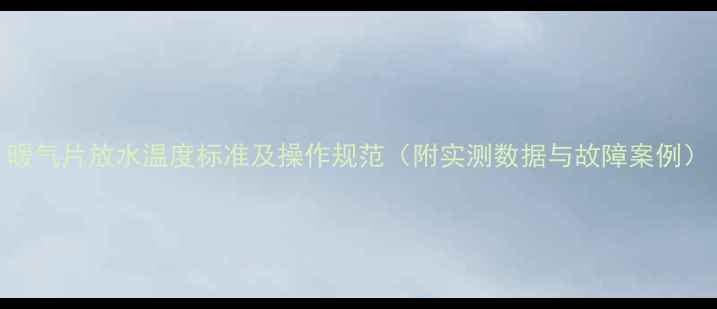 图片 暖气片放水温度标准及操作规范（附实测数据与故障案例）