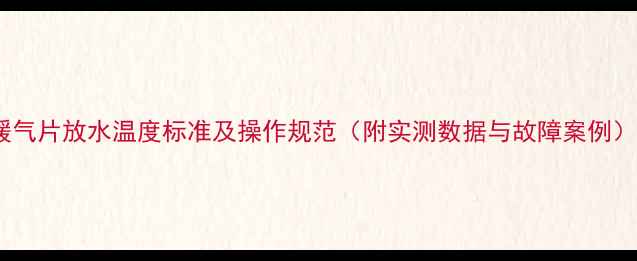 暖气片放水温度标准及操作规范附实测数据与故障案例