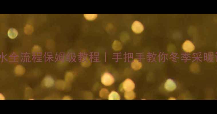 图片 暖气片放水进水全流程保姆级教程｜手把手教你冬季采暖设备维护秘籍1