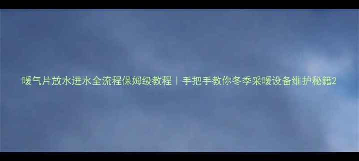图片 暖气片放水进水全流程保姆级教程｜手把手教你冬季采暖设备维护秘籍2