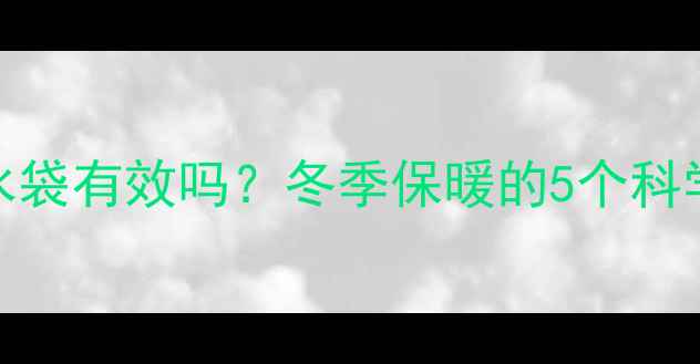 图片 暖气片放热水袋有效吗？冬季保暖的5个科学方法与误区