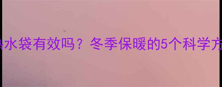 暖气片放热水袋有效吗冬季保暖的5个科学方法与误区