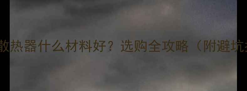 暖气片散热器什么材料好选购全攻略附避坑指南