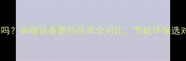 图片 暖气片散热快好吗？采暖设备散热效率全对比，节能环保选对设备省心省电2