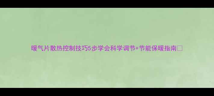 暖气片散热控制技巧5步学会科学调节节能保暖指南