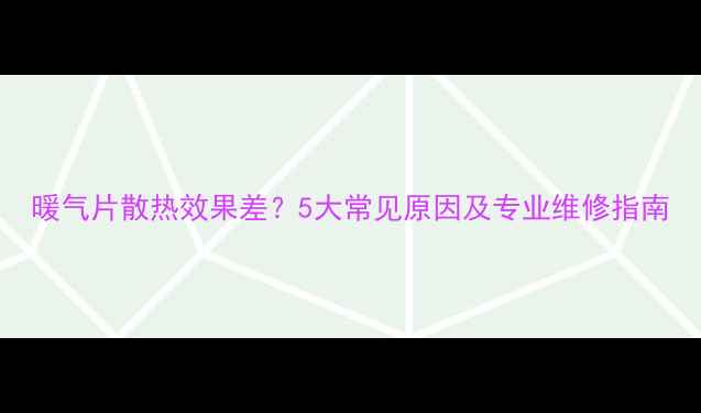 图片 暖气片散热效果差？5大常见原因及专业维修指南