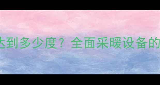 图片 暖气片散热温度能达到多少度？全面采暖设备的热效率与使用技巧2