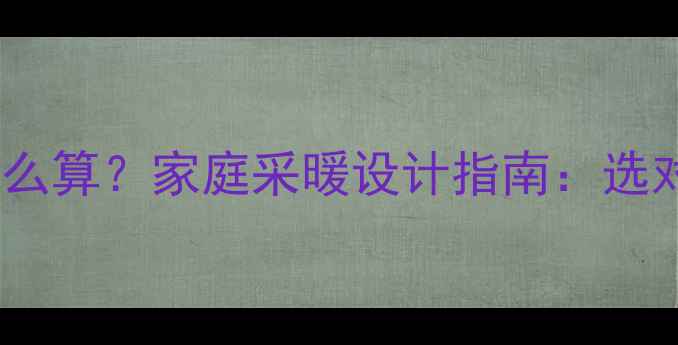 暖气片散热面积怎么算家庭采暖设计指南选对面积省电又暖和