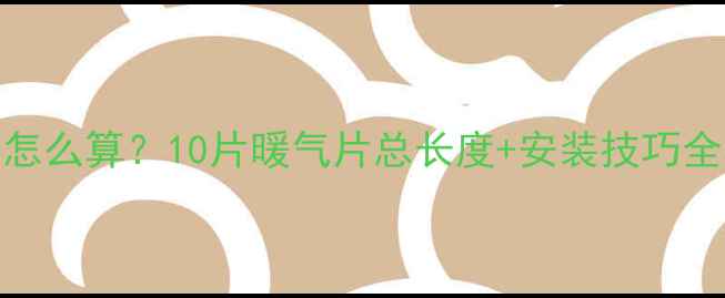 图片 暖气片数量和尺寸怎么算？10片暖气片总长度+安装技巧全攻略（附尺寸表）
