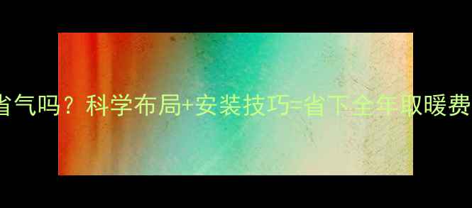 暖气片数量多省气吗科学布局安装技巧省下全年取暖费附实测数据