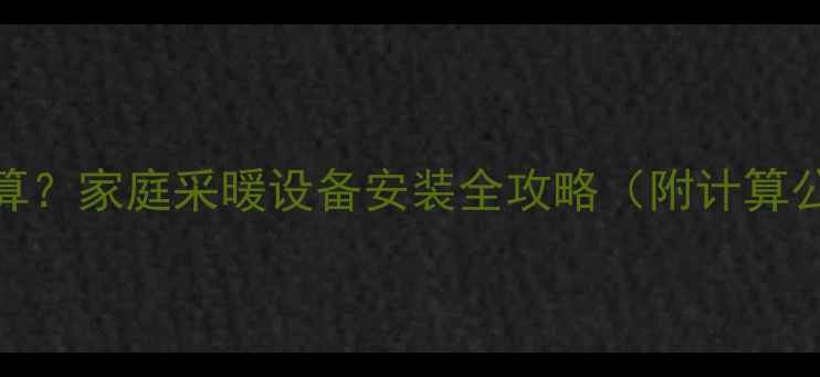 暖气片数量怎么算家庭采暖设备安装全攻略附计算公式与布局指南
