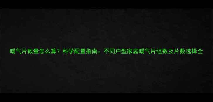 暖气片数量怎么算科学配置指南不同户型家庭暖气片组数及片数选择全