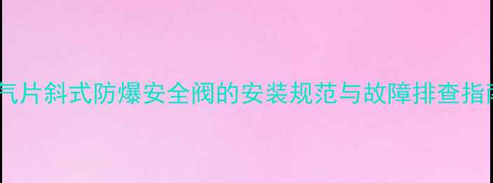 图片 暖气片斜式防爆安全阀的安装规范与故障排查指南2