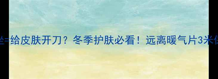 图片 暖气片旁久坐=给皮肤开刀？冬季护肤必看！远离暖气片3米保住水光肌🔥
