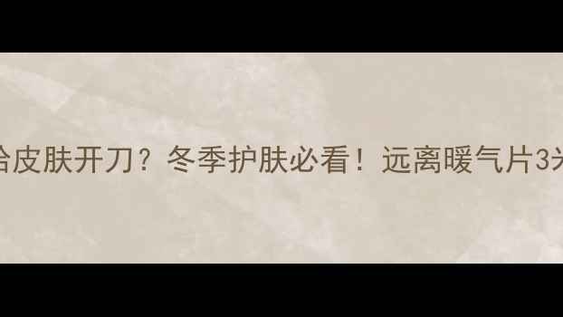 图片 暖气片旁久坐=给皮肤开刀？冬季护肤必看！远离暖气片3米保住水光肌🔥1
