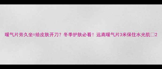 暖气片旁久坐给皮肤开刀冬季护肤必看远离暖气片3米保住水光肌