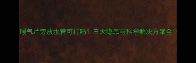 图片 暖气片旁放水管可行吗？三大隐患与科学解决方案全1