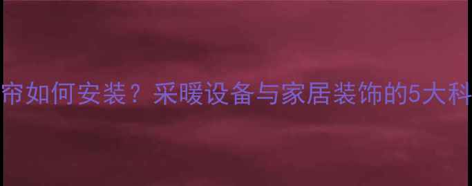 图片 暖气片旁窗帘如何安装？采暖设备与家居装饰的5大科学搭配技巧