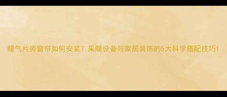 暖气片旁窗帘如何安装采暖设备与家居装饰的5大科学搭配技巧