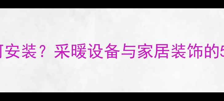 图片 暖气片旁窗帘如何安装？采暖设备与家居装饰的5大科学搭配技巧2
