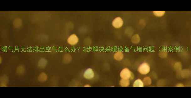 图片 暖气片无法排出空气怎么办？3步解决采暖设备气堵问题（附案例）1