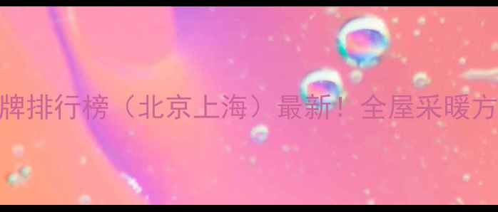 暖气片明装品牌排行榜北京上海最新全屋采暖方案避坑指南