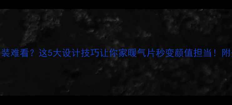 暖气片明装难看这5大设计技巧让你家暖气片秒变颜值担当附安装攻略
