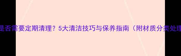 暖气片是否需要定期清理5大清洁技巧与保养指南附材质分类处理方案