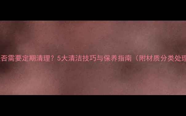 图片 暖气片是否需要定期清理？5大清洁技巧与保养指南（附材质分类处理方案）1