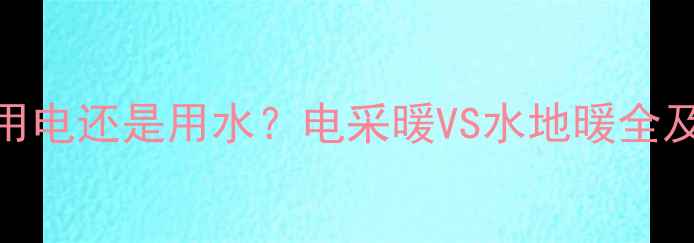 暖气片是用电还是用水电采暖VS水地暖全及选购指南