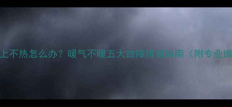 暖气片晚上不热怎么办暖气不暖五大故障排查指南附专业维修方案