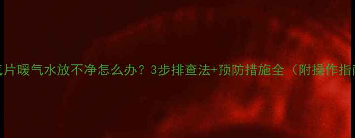 图片 暖气片暖气水放不净怎么办？3步排查法+预防措施全（附操作指南）