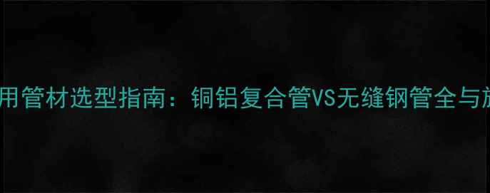 暖气片暗装专用管材选型指南铜铝复合管VS无缝钢管全与施工注意事项