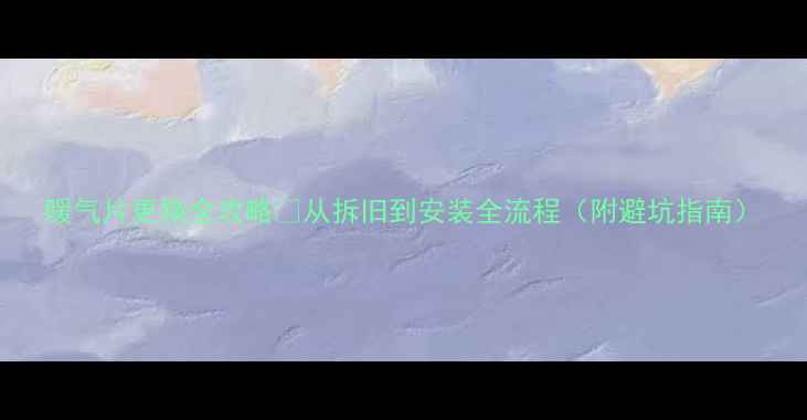 图片 暖气片更换全攻略✅从拆旧到安装全流程（附避坑指南）