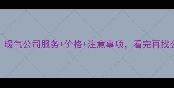 暖气片更换全攻略暖气公司服务价格注意事项看完再找公司不踩坑