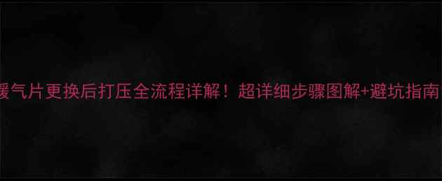 暖气片更换后打压全流程详解超详细步骤图解避坑指南